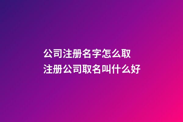 公司注册名字怎么取 注册公司取名叫什么好-第1张-公司起名-玄机派